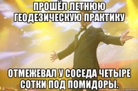 Прошёл летнюю геодезическую практику Отмежевал у соседа четыре сотки под помидоры.