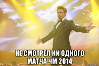  не смотрел ни одного матча ЧМ 2014