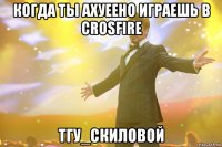 когда ты ахуеено играешь в crosfire Тгу_Скиловой