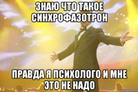 знаю что такое синхрофазотрон правда я психолого и мне это не надо