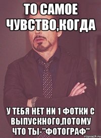 То самое чувство,когда у тебя нет ни 1 фотки с выпускного,потому что ты-"фотограф"