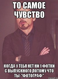 То самое чувство когда у тебя нет ни 1 фотки с выпускного,потому что ты-"фотограф"