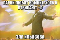 парни любят бомбит, хоть и отрицают =D Эля Ильясова