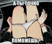 а ты точно поможешь?