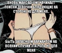 ВНОВЬ МАКС AD-ONE НАЧИНАЕТ ПОИСКИ.ДЕВОЧКИ БЛЯДУЮЩИЕ НА СТОРОНЕ НЕ ДЛЯ МЕНЯ.. БЫТЬ ЗАПАСНЫМ ВАРИАНТОМ НА ВСЯКИЙ СЛУЧИЙ.ЭТА РОЛЬ НЕ ДЛЯ МЕНЯ