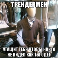 трендермен утащит тебя чтобы никто не видел как ты одет