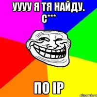 Уууу я тя найду. С*** По IP