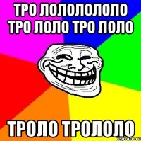 ТРО ЛОЛОЛОЛОЛО ТРО ЛОЛО ТРО ЛОЛО ТРОЛО ТРОЛОЛО