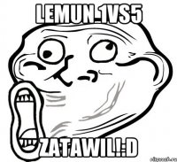 Lemun 1vs5 zatawil!:D