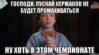 господи, пускай кержаков не будет промахиваться ну хоть в этом чемпионате