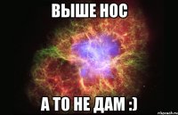 выше нос а то не дам :)