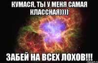 Кумася, Ты у меня самая классная)))) Забей на всех лохов!!!