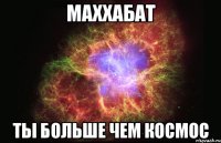 МАХХАБАТ ТЫ БОЛЬШЕ ЧЕМ КОСМОС