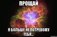 ПРОЩАЙ Я БОЛЬШЕ НЕ ПОТРЕВОЖУ ТЕБЯ...