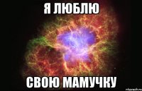 Я люблю Свою мамучку