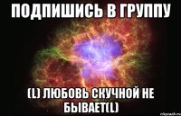 Подпишись в Группу (L) Любовь скучной не бывает(L)