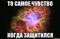 То самое чувство Когда защитился