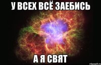 У ВСЕХ ВСЁ ЗАЕБИСЬ А Я СВЯТ