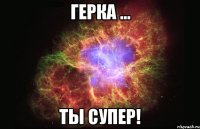 Герка ... ты Супер!