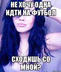 не хочу одна идти на футбол сходишь со мной?