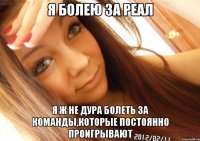 я болею за Реал я ж не дура болеть за команды,которые постоянно проигрывают