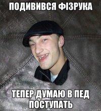 подивився фізрука тепер думаю в пед поступать