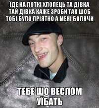 Їде на лоткі хлопець та дівка тай дівка каже зроби так шоб тобі було пріятно а мені болячи тебе шо веслом уїбать