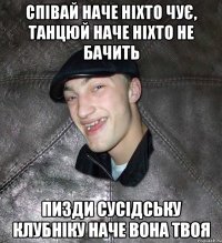 співай наче ніхто чує, танцюй наче ніхто не бачить пизди сусідську клубніку наче вона твоя