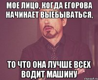 Мое лицо, когда Егорова начинает выебываться, то что она лучше всех водит машину