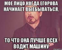 Мое лицо,когда Егорова начинает выебываться, то что она лучше всех водит машину