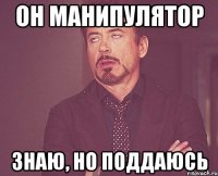 Он манипулятор Знаю, но поддаюсь