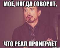 моё, когда говорят, что Реал проиграет