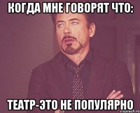 Когда мне говорят что: Театр-это не популярно