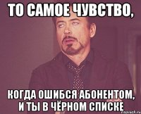 то самое чувство, когда ошибся абонентом, и ты в чёрном списке