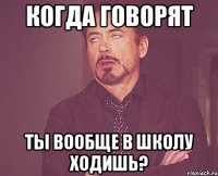 Когда говорят ты вообще в школу ходишь?