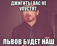 Джигиты вас не упустят. Львов будет наш