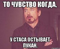 То чувство когда, у Стаса остывает пукан.