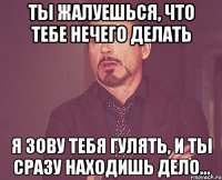 ты жалуешься, что тебе нечего делать я зову тебя гулять, и ты сразу находишь дело...