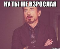 Ну ты же взрослая 