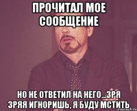 прочитал мое сообщение но не ответил на него...зря зряя игноришь, я буду мстить