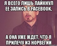 Я всего лишь лайкнул ее запись в Facebook, А она уже ждет, что я прилечу из Норвегии