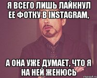 Я всего лишь лайкнул ее фотку в Instagram, а она уже думает, что я на ней женюсь