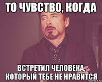 То чувство, когда Встретил человека, который тебе не нравится