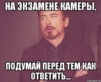 на экзамене камеры, подумай перед тем как ответить...