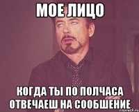 мое лицо когда ты по полчаса отвечаеш на сообшение