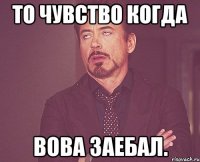 То чувство когда Вова заебал.