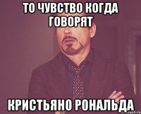 то чувство когда говорят Кристьяно Рональда