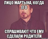 Лицо Мартына, когда его спрашивают что ему сделали родители