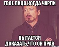 Твое лицо,когда Чарли пытается доказать,что он прав