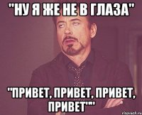 "Ну я же не в глаза" "Привет, привет, привет, привет""